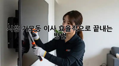 시흥 거모동 이사, 효율적으로 끝내는 방법!