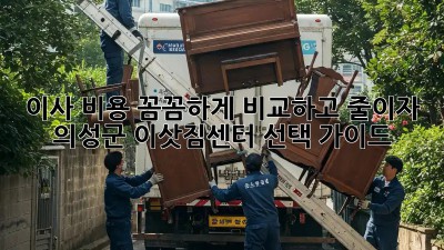이사 비용 꼼꼼하게 비교하고 줄이자! 의성군 이삿짐센터 선택 가이드