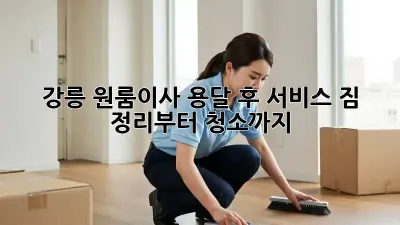 강릉 원룸이사 용달 후 서비스: 짐 정리부터 청소까지!