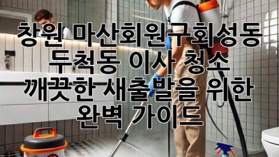 창원 마산회원구(회성동, 두척동) 이사 청소: 깨끗한 새출발을 위한 완벽 가이드